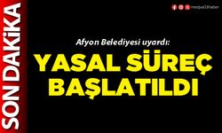Afyon Belediyesi uyardı: Yasal süreç başlatıldı