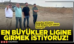 En büyükler ligine girmek istiyoruz!