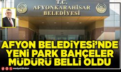 Afyon Belediyesi’nde Yeni Park Bahçeler Müdürü belli oldu