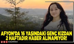 Afyon’da 16 yaşındaki genç kızdan 2 haftadır haber alınamıyor!