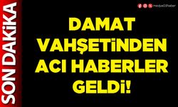 Damat vahşetinden acı haberler geldi!