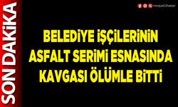 Belediye işçilerinin asfalt serimi esnasında kavgası ölümle bitti