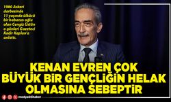 Kenan Evren çok büyük bir gençliğin helak olmasına sebeptir