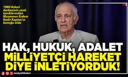 Hak, hukuk, adalet, milliyetçi hareket diye inletiyorduk!