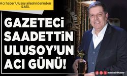 Gazeteci Saadettin Ulusoy’un acı günü!
