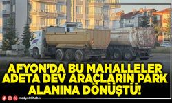 Afyon’da bu mahalleler adeta dev araçların park alanına dönüştü!