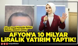 Afyon’a 10 Milyar liralık yatırım yaptık!