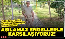 Aşılamaz engellerle karşılaşıyoruz!