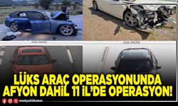 Lüks araç operasyonunda Afyon dahil 11 İl’de operasyon!