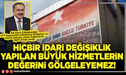 Hiçbir idari değişiklik yapılan büyük hizmetlerin değerini gölgeleyemez!