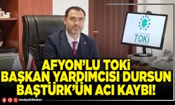 Afyon’lu TOKİ Başkan Yardımcısı Dursun Baştürk’ün acı kaybı!