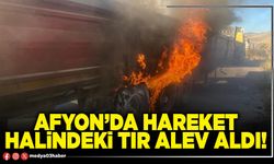 Afyon’da hareket halinde tır alev aldı!