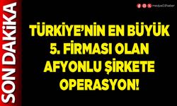 Türkiye’nin en büyük 5. firması olan Afyonlu şirkete operasyon!
