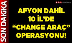Afyon dahil 10 İl’de “Change araç” operasyonu!