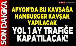 Afyon’da bu kavşağa Hamburger kavşak yapılacak yol 1 ay trafiğe kapatılacak!
