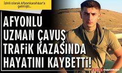 Afyonlu Uzman Çavuş trafik kazasında hayatını kaybetti!