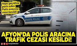 Afyon’da polis aracına trafik cezası kesildi!