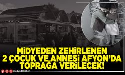 Midyeden zehirlenen 2 çocuk ve annesi Afyon’da toprağa verilecek!