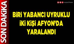 Biri yabancı uyruklu iki kişi Afyon’da yaralandı