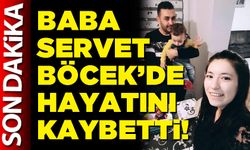Baba Servet Böcek’de hayatını kaybetti!