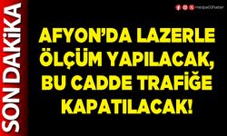 Afyon’da lazerle ölçüm yapılacak, bu cadde trafiğe kapatılacak!