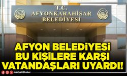 Afyon Belediyesi bu kişilere karşı vatandaşları uyardı!