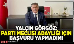 Yalçın Görgöz: Parti meclisi adaylığı için başvuru yapmadım!