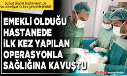 Emekli olduğu hastanede ilk kez yapılan operasyonla sağlığına kavuştu