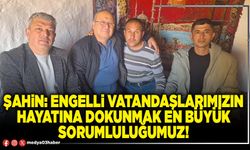 Şahin: Engelli vatandaşlarımızın hayatına dokunmak en büyük sorumluluğumuz!