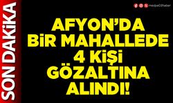 Afyon’da bir mahallede 4 kişi gözaltına alındı!