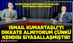 İsmail Kumartaşlı’yı dikkate almıyorum çünkü kendisi siyasallaşmıştır!