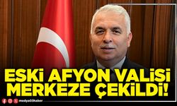 Eski Afyon Valisi merkeze çekildi!