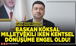Başkan Köksal Milletvekili iken Kentsel Dönüşüme engel oldu!