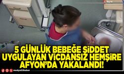 5 günlük bebeğe şiddet uygulayan vicdansız hemşire Afyon’da yakalandı!