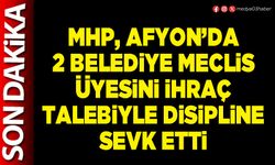 MHP, Afyon’da 2 Belediye Meclis üyesini ihraç talebiyle disipline sevk etti