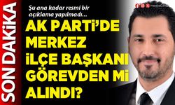 AK Parti’de Merkez İlçe Başkanı görevden mi alındı?