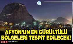 Afyon’un en gürültülü bölgeleri tespit edilecek!