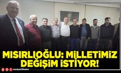 Mısırlıoğlu: Milletimiz değişim istiyor!