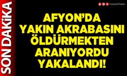 Afyon’da yakın akrabasını öldürmekten aranıyordu yakalandı!