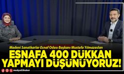 Esnafa 400 dükkan yapmayı düşünüyoruz!