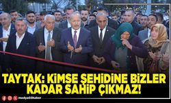 Taytak: Kimse şehidine bizler kadar sahip çıkmaz!