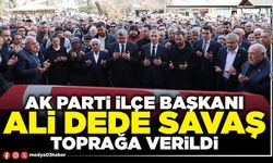 AK Parti İlçe Başkanı Ali Dede Savaş toprağa verildi