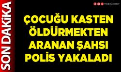 Çocuğu kasten öldürmekten aranan şahsı polis yakaladı