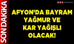 Afyon’da bayram yağmur ve kar yağışlı olacak!