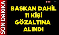 Başkan dahil 11 kişi gözaltına alındı