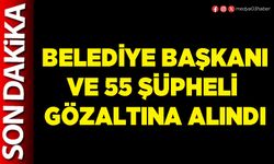 Belediye Başkanı ve 55 şüpheli gözaltına alındı