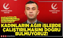 Kadınların ağır işlerde çalıştırılmasını doğru bulmuyoruz!