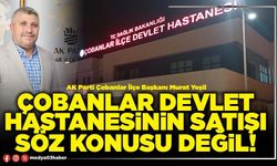 Çobanlar Devlet Hastanesinin satışı söz konusu değil!