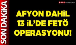 Afyon dahil 13 İl’de FETÖ operasyonu!