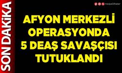 Afyon merkezli operasyonda 5 DEAŞ savaşçısı tutuklandı